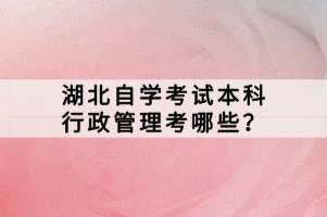 湖北自學(xué)考試本科行政管理考哪些？
