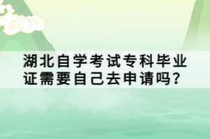 湖北自學(xué)考試專科畢業(yè)證需要自己去申請嗎？