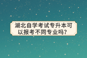 湖北自學(xué)考試專升本可以報(bào)考不同專業(yè)嗎？