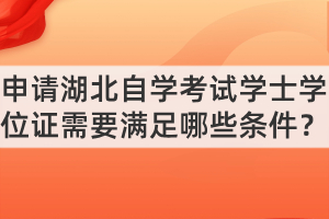 申請(qǐng)湖北自學(xué)考試學(xué)士學(xué)位證需要滿足哪些條件？