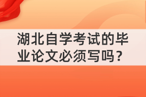 湖北自學(xué)考試的畢業(yè)論文必須寫嗎？