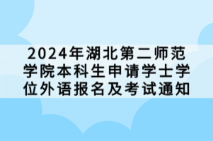 2024年湖北第二師范學(xué)院本科生申請(qǐng)學(xué)士學(xué)位外語(yǔ)報(bào)名及考試通知