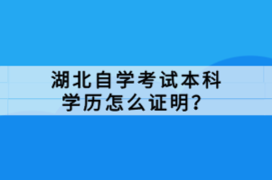 湖北自學(xué)考試本科學(xué)歷怎么證明？