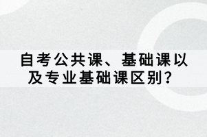 自考公共課、基礎(chǔ)課以及專業(yè)基礎(chǔ)課區(qū)別？