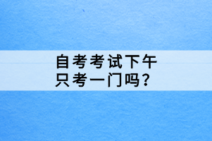 自考考試下午只考一門嗎？