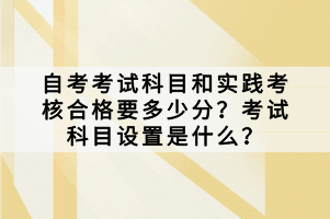 自考考試科目和實(shí)踐考核合格要多少分？考試科目設(shè)置是什么？
