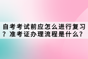 自考考試前應(yīng)怎么進(jìn)行復(fù)習(xí)？準(zhǔn)考證辦理流程是什么？