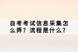 自考考試信息采集怎么弄？流程是什么？