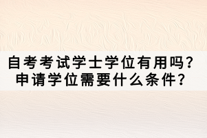 自考考試學(xué)士學(xué)位有用嗎？申請學(xué)位需要什么條件？