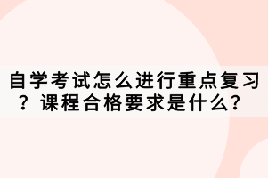 自學(xué)考試怎么進(jìn)行重點(diǎn)復(fù)習(xí)？課程合格要求是什么？