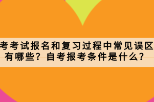 自考考試報名和復(fù)習(xí)過程中常見誤區(qū)有哪些？自考報考條件是什么？