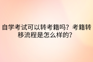 自學考試可以轉(zhuǎn)考籍嗎？考籍轉(zhuǎn)移流程是怎么樣的？