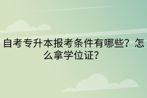 自考專升本報(bào)考條件有哪些？怎么拿學(xué)位證？