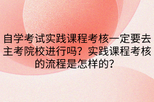 自學考試實踐課程考核一定要去主考院校進行嗎？實踐課程考核的流程是怎樣的？