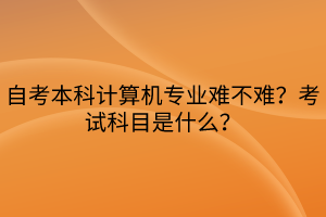 自考本科計(jì)算機(jī)專業(yè)難不難？考試科目是什么？