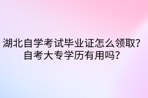 湖北自學(xué)考試畢業(yè)證怎么領(lǐng)?。孔钥即髮W(xué)歷有用嗎？