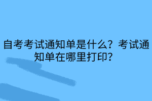 自考考試通知單是什么？考試通知單在哪里打印？