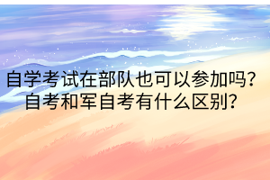 自學(xué)考試在部隊(duì)也可以參加嗎？自考和軍自考有什么區(qū)別？