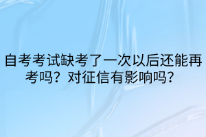 自考考試缺考了一次以后還能再考嗎？對征信有影響嗎？