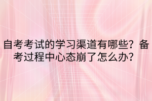 自考考試的學(xué)習(xí)渠道有哪些？備考過程中心態(tài)崩了怎么辦？