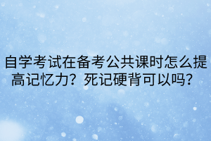 自學(xué)考試在備考公共課時(shí)怎么提高記憶力？死記硬背可以嗎？