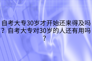自考大專30歲才開始還來得及嗎？自考大專對(duì)30歲的人還有用嗎？