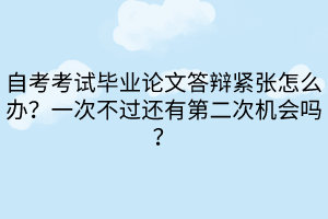 自考考試畢業(yè)論文答辯緊張怎么辦？一次不過還有第二次機會嗎？