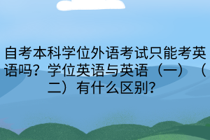 自考本科學(xué)位外語(yǔ)考試只能考英語(yǔ)嗎？學(xué)位英語(yǔ)與英語(yǔ)（一）（二）有什么區(qū)別？