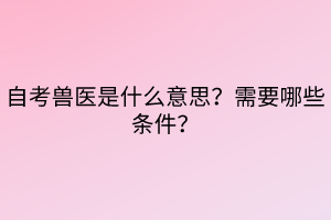 自考獸醫(yī)是什么意思？需要哪些條件？