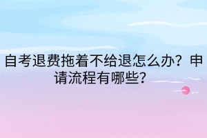 自考退費(fèi)拖著不給退怎么辦？申請(qǐng)流程有哪些？