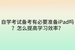 自學(xué)考試備考有必要準(zhǔn)備iPad嗎？怎么提高學(xué)習(xí)效率？