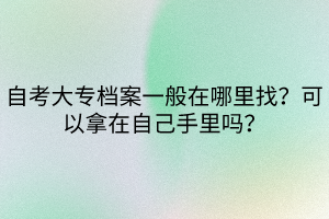 自考大專檔案一般在哪里找？可以拿在自己手里嗎？