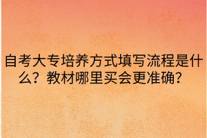 自考大專培養(yǎng)方式填寫流程是什么？教材哪里買會(huì)更準(zhǔn)確？