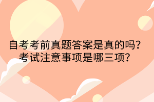 自考考前真題答案是真的嗎？考試注意事項是哪三項？