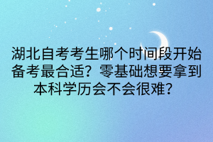 湖北自考考生哪個時間段開始備考最合適？零基礎想要拿到本科學歷會不會很難？