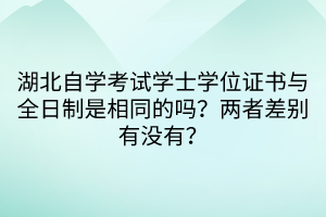 湖北自學(xué)考試學(xué)士學(xué)位證書與全日制是相同的嗎？兩者差別有沒有？