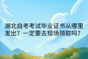 湖北自考考試畢業(yè)證書從哪里發(fā)出？一定要去現(xiàn)場(chǎng)領(lǐng)取嗎？