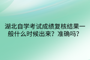 湖北自學(xué)考試成績復(fù)核結(jié)果一般什么時候出來？準(zhǔn)確嗎？