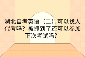 湖北自考英語（二）可以找人代考嗎？被抓到了還可以參加下次考試嗎？