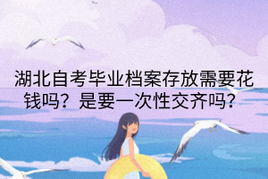 湖北自考畢業(yè)檔案存放需要花錢嗎？是要一次性交齊嗎？