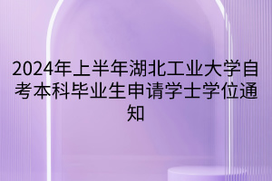 2024年上半年湖北工業(yè)大學自考本科畢業(yè)生申請學士學位通知