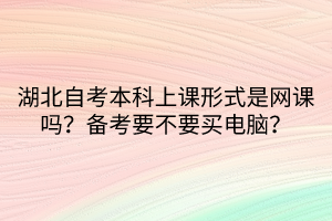 湖北自考本科上課形式是網(wǎng)課嗎？備考要不要買電腦？