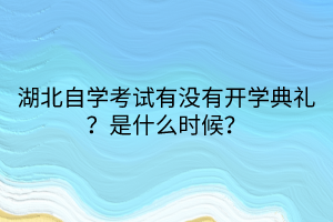 湖北自學(xué)考試有沒有開學(xué)典禮？是什么時候？