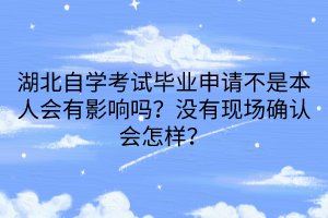 湖北自學(xué)考試畢業(yè)申請不是本人會有影響嗎？沒有現(xiàn)場確認(rèn)會怎樣？