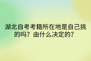 湖北自考考籍所在地是自己挑的嗎？由什么決定的？