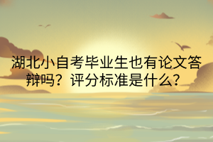 湖北小自考畢業(yè)生也有論文答辯嗎？評分標(biāo)準(zhǔn)是什么？