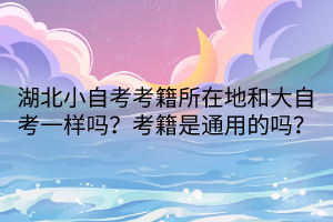 湖北小自考考籍所在地和大自考一樣嗎？考籍是通用的嗎？