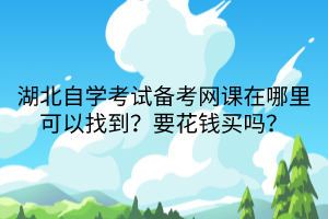湖北自學(xué)考試備考網(wǎng)課在哪里可以找到？要花錢買嗎？
