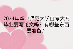 2024年華中師范大學(xué)自考大專畢業(yè)要寫論文嗎？有哪些東西要準(zhǔn)備？