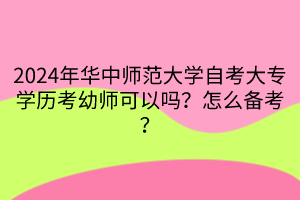 2024年華中師范大學(xué)自考大專學(xué)歷考幼師可以嗎？怎么備考？